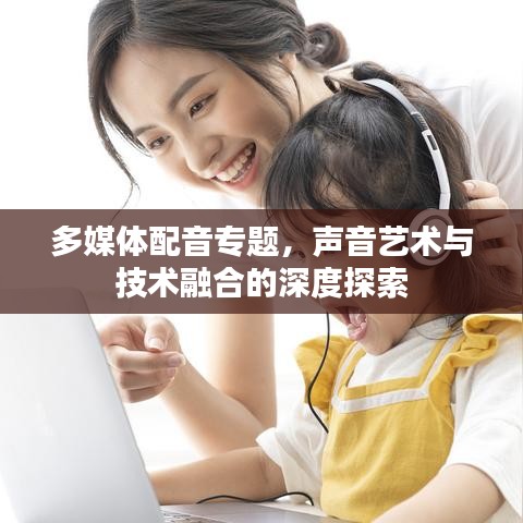 多媒體配音專題，聲音藝術(shù)與技術(shù)融合的深度探索