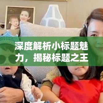 深度解析小標題魅力，揭秘標題之王的吸引力秘訣！