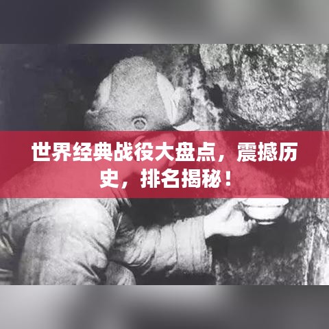 世界經(jīng)典戰(zhàn)役大盤點(diǎn)，震撼歷史，排名揭秘！