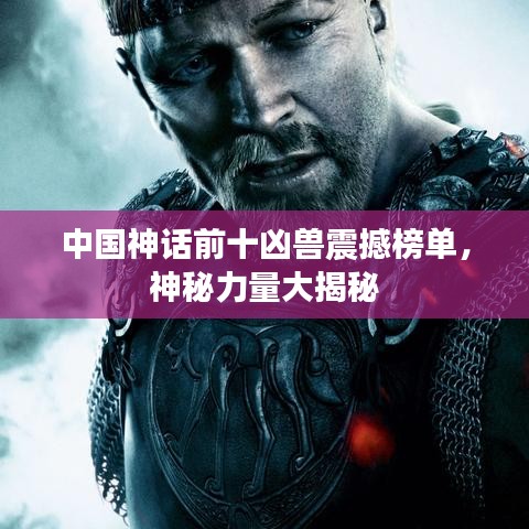 中國神話前十兇獸震撼榜單，神秘力量大揭秘