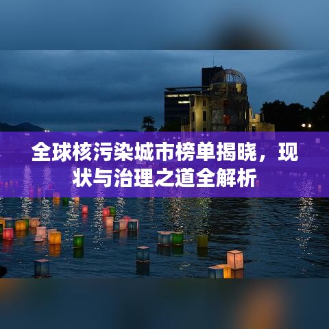 全球核污染城市榜單揭曉，現(xiàn)狀與治理之道全解析