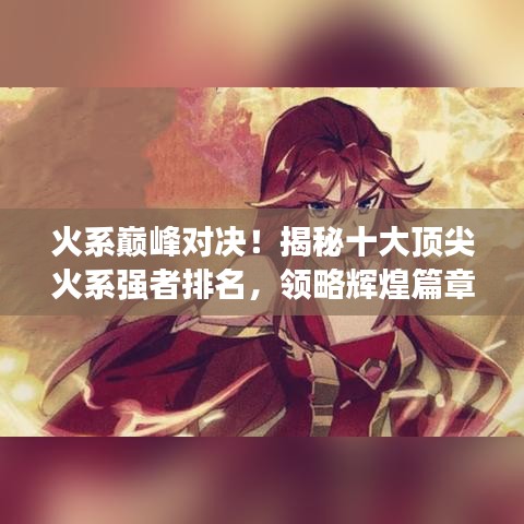 火系巔峰對(duì)決！揭秘十大頂尖火系強(qiáng)者排名，領(lǐng)略輝煌篇章