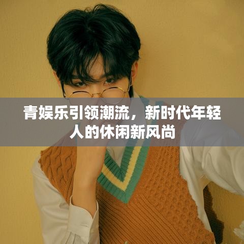 青娛樂引領(lǐng)潮流，新時代年輕人的休閑新風尚