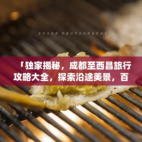 「獨(dú)家揭秘，成都至西昌旅行攻略大全，探索沿途美景，百度收錄必備指南」