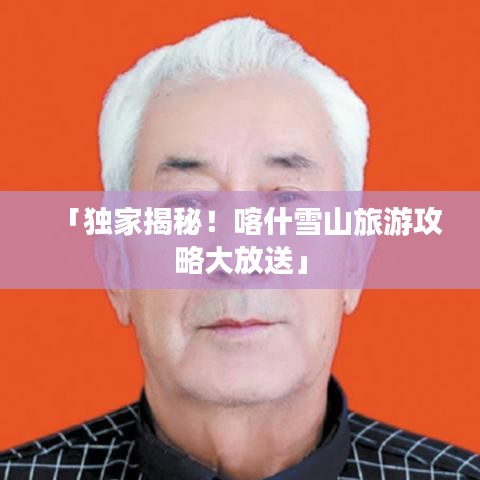 「獨家揭秘！喀什雪山旅游攻略大放送」