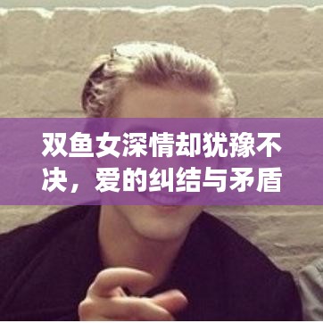雙魚女深情卻猶豫不決，愛的糾結(jié)與矛盾展現(xiàn)