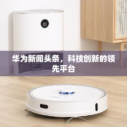 華為新聞?lì)^條，科技創(chuàng)新的領(lǐng)先平臺