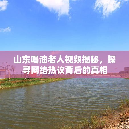 山東喝油老人視頻揭秘，探尋網(wǎng)絡(luò)熱議背后的真相