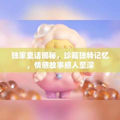 獨家童話揭秘，珍藏獨特記憶，情感故事感人至深