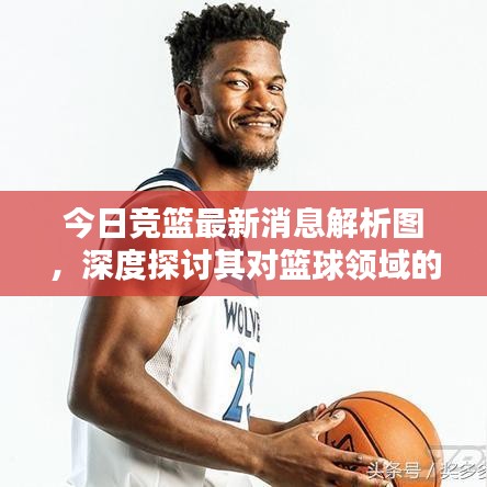 今日競籃最新消息解析圖，深度探討其對籃球領(lǐng)域的影響與啟示