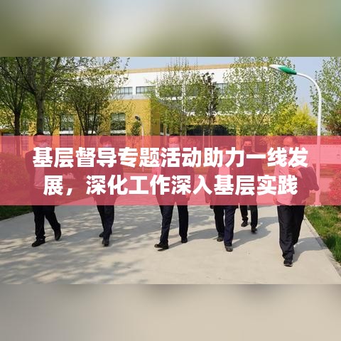 基層督導(dǎo)專題活動(dòng)助力一線發(fā)展，深化工作深入基層實(shí)踐