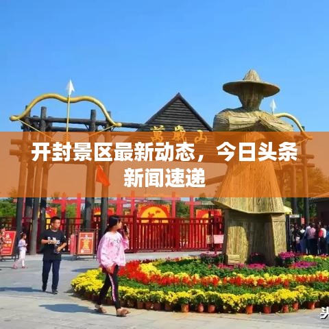 開封景區(qū)最新動(dòng)態(tài)，今日頭條新聞速遞