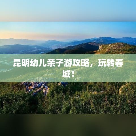 昆明幼兒親子游攻略，玩轉(zhuǎn)春城！
