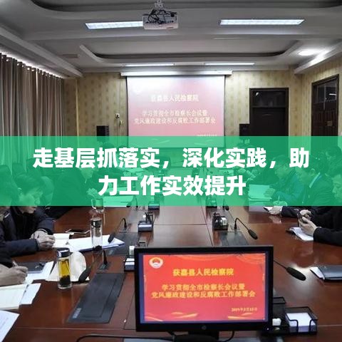 走基層抓落實，深化實踐，助力工作實效提升