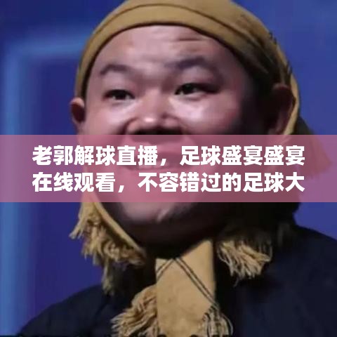 老郭解球直播，足球盛宴盛宴在線觀看，不容錯過的足球大戰(zhàn)！