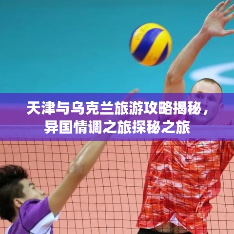 天津與烏克蘭旅游攻略揭秘，異國情調(diào)之旅探秘之旅