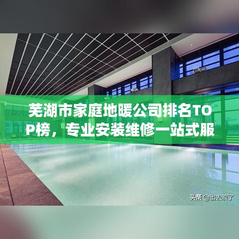 蕪湖市家庭地暖公司排名TOP榜，專業(yè)安裝維修一站式服務(wù)！