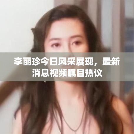 李麗珍今日風(fēng)采展現(xiàn)，最新消息視頻矚目熱議