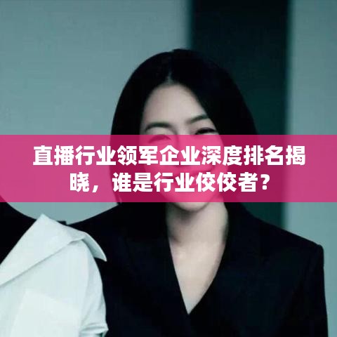 直播行業(yè)領軍企業(yè)深度排名揭曉，誰是行業(yè)佼佼者？