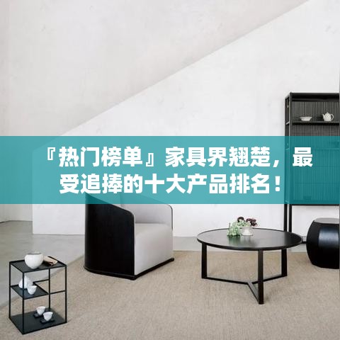 『熱門榜單』家具界翹楚，最受追捧的十大產(chǎn)品排名！
