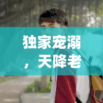 獨(dú)家寵溺，天降老公，甜蜜降臨！