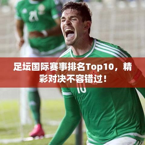 足壇國(guó)際賽事排名Top10，精彩對(duì)決不容錯(cuò)過！