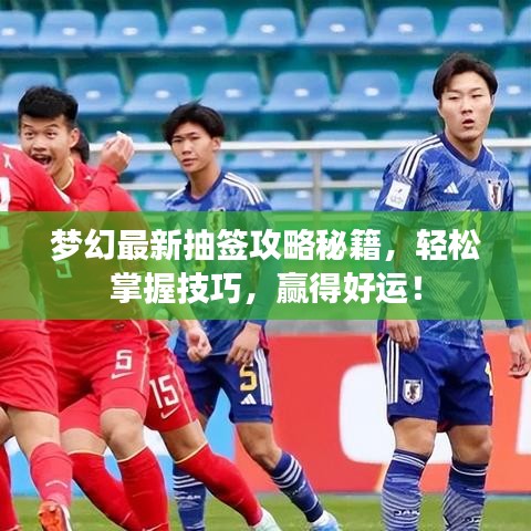 夢(mèng)幻最新抽簽攻略秘籍，輕松掌握技巧，贏得好運(yùn)！