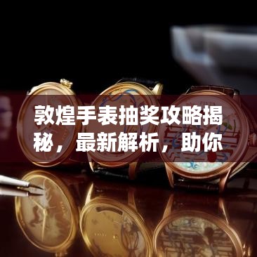 敦煌手表抽獎攻略揭秘，最新解析，助你贏大獎！