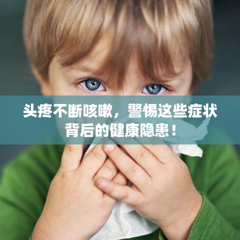 頭疼不斷咳嗽，警惕這些癥狀背后的健康隱患！