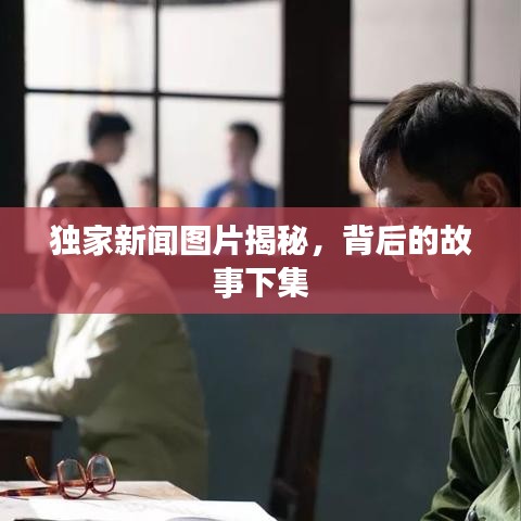 獨(dú)家新聞圖片揭秘，背后的故事下集