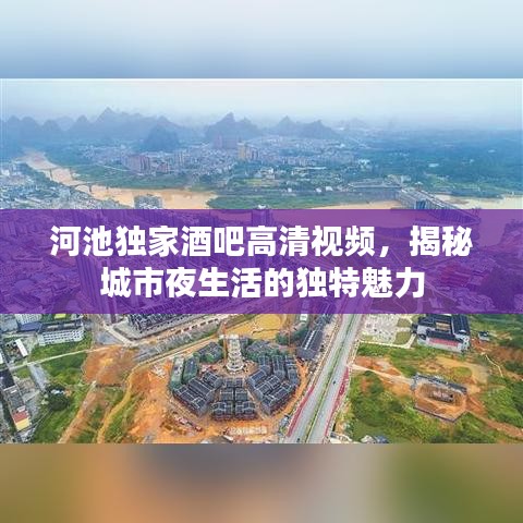 河池獨(dú)家酒吧高清視頻，揭秘城市夜生活的獨(dú)特魅力