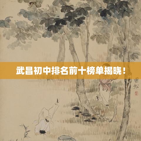 武昌初中排名前十榜單揭曉！