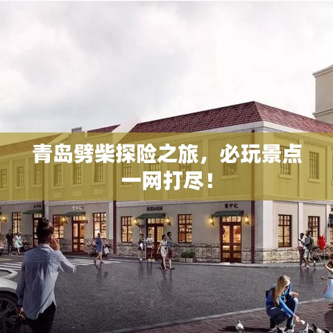青島劈柴探險(xiǎn)之旅，必玩景點(diǎn)一網(wǎng)打盡！