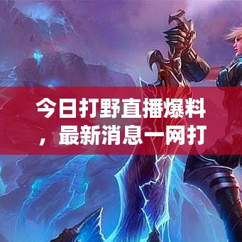 今日打野直播爆料，最新消息一網(wǎng)打盡！