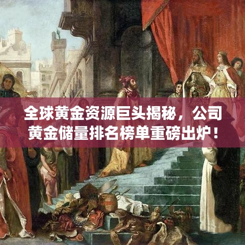 全球黃金資源巨頭揭秘，公司黃金儲(chǔ)量排名榜單重磅出爐！