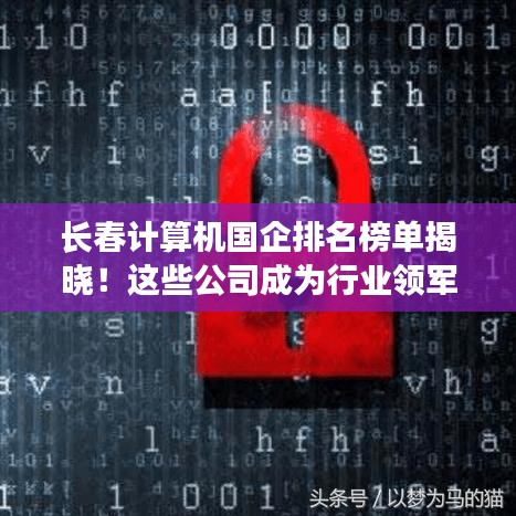 長春計算機國企排名榜單揭曉！這些公司成為行業(yè)領(lǐng)軍者
