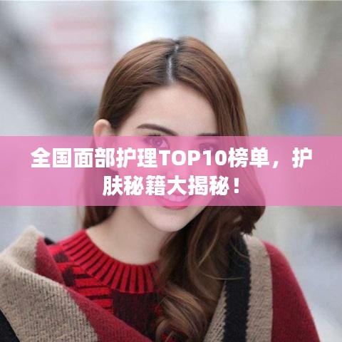 全國(guó)面部護(hù)理TOP10榜單，護(hù)膚秘籍大揭秘！