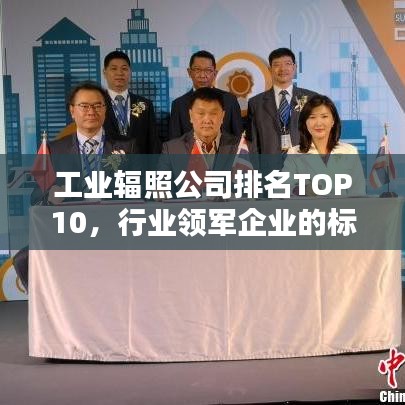 工業(yè)輻照公司排名TOP10，行業(yè)領(lǐng)軍企業(yè)的標(biāo)桿地位