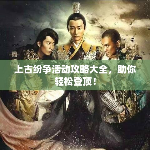 上古紛爭(zhēng)活動(dòng)攻略大全，助你輕松登頂！