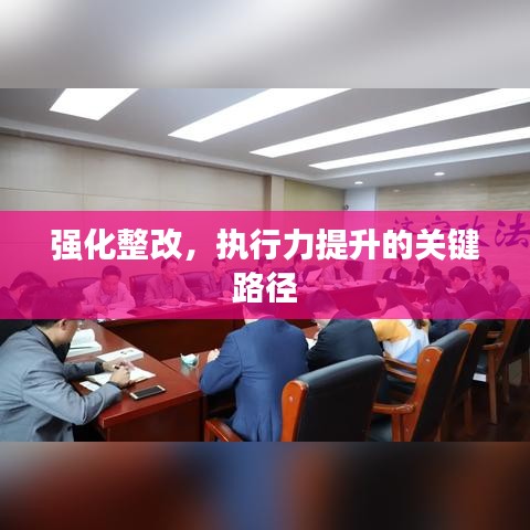 強(qiáng)化整改，執(zhí)行力提升的關(guān)鍵路徑