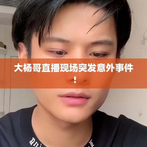 大楊哥直播現(xiàn)場突發(fā)意外事件！