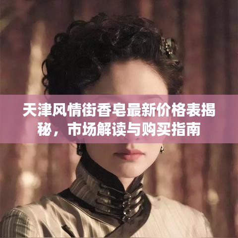 天津風(fēng)情街香皂最新價格表揭秘，市場解讀與購買指南