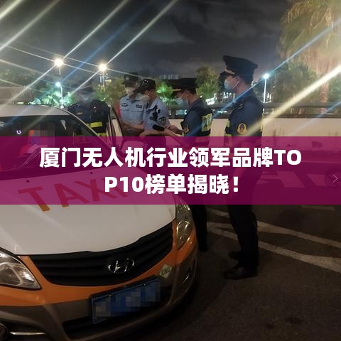 廈門無人機行業(yè)領軍品牌TOP10榜單揭曉！