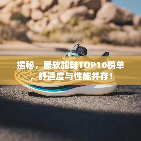 揭秘，最軟跑鞋TOP10榜單，舒適度與性能并存！
