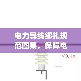 電力導(dǎo)線綁扎規(guī)范圖集，保障電力設(shè)施安全運(yùn)行的實(shí)用指南