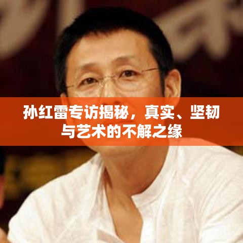 孫紅雷專訪揭秘，真實、堅韌與藝術(shù)的不解之緣