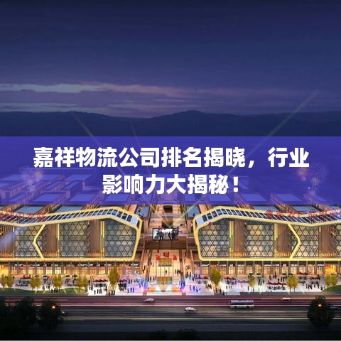 嘉祥物流公司排名揭曉，行業(yè)影響力大揭秘！