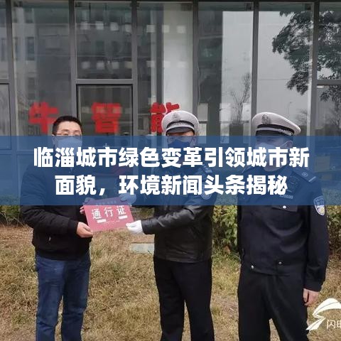 臨淄城市綠色變革引領(lǐng)城市新面貌，環(huán)境新聞頭條揭秘
