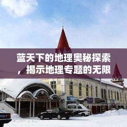 藍天下的地理奧秘探索，揭示地理專題的無限魅力