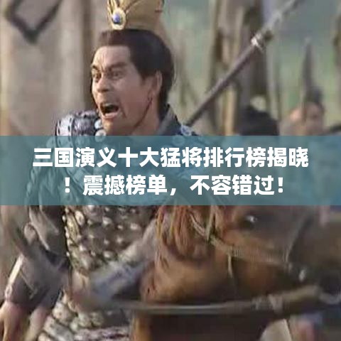 三國(guó)演義十大猛將排行榜揭曉！震撼榜單，不容錯(cuò)過(guò)！